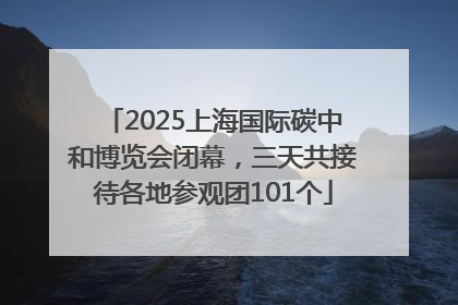 2025上海国际碳中和博览会闭幕，三天共接待各地参观团101个