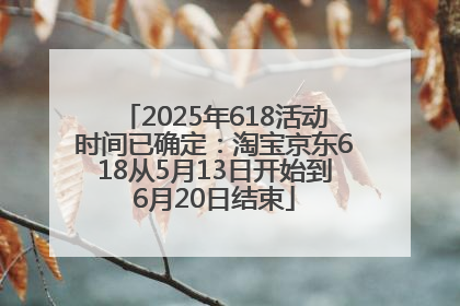 2025年618活动时间已确定：淘宝京东618从5月13日开始到6月20日结束