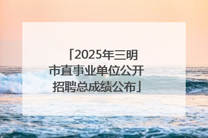 2025年三明市直事业单位公开招聘总成绩公布
