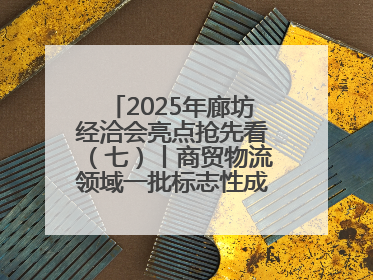 2025年廊坊经洽会亮点抢先看（七）丨商贸物流领域一批标志性成果将集中发布