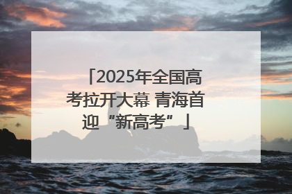 2025年全国高考拉开大幕 青海首迎“新高考”