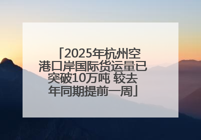2025年杭州空港口岸国际货运量已突破10万吨 较去年同期提前一周