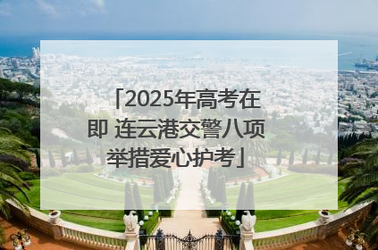 2025年高考在即 连云港交警八项举措爱心护考
