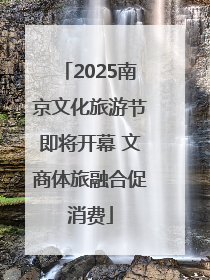 2025南京文化旅游节即将开幕 文商体旅融合促消费