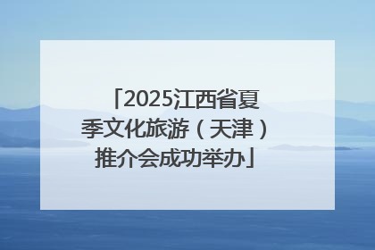2025江西省夏季文化旅游（天津）推介会成功举办