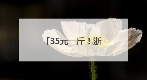 35元一斤！浙江一地特有的美味上市了，去晚了根本买不到