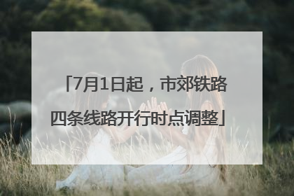 7月1日起，市郊铁路四条线路开行时点调整