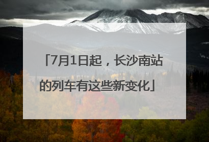 7月1日起，长沙南站的列车有这些新变化