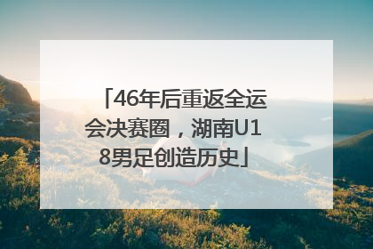 46年后重返全运会决赛圈，湖南U18男足创造历史