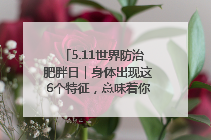 5.11世界防治肥胖日｜身体出现这6个特征，意味着你正在悄悄变瘦……