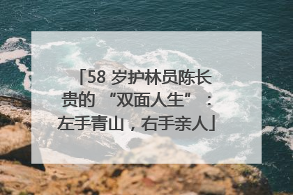 58 岁护林员陈长贵的 “双面人生”：左手青山，右手亲人