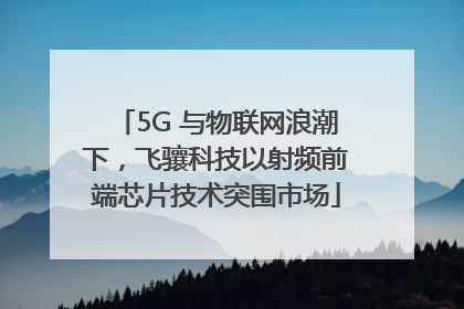 5G 与物联网浪潮下，飞骧科技以射频前端芯片技术突围市场
