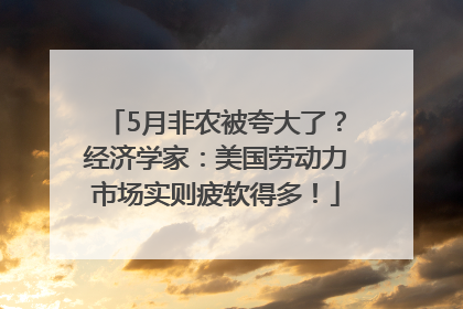 5月非农被夸大了？经济学家：美国劳动力市场实则疲软得多！