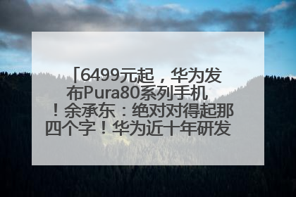 6499元起，华为发布Pura80系列手机！余承东：绝对对得起那四个字！华为近十年研发投入12490亿元