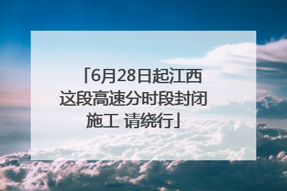 6月28日起江西这段高速分时段封闭施工 请绕行