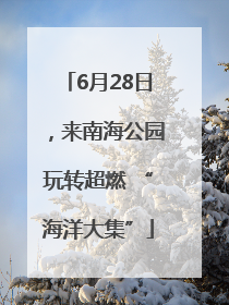 6月28日，来南海公园玩转超燃 “海洋大集”