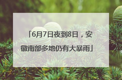 6月7日夜到8日，安徽南部多地仍有大暴雨
