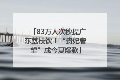 83万人次秒提广东荔枝饮！“贵妃奢望”成今夏爆款