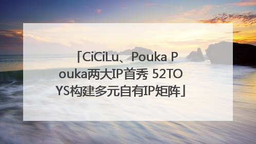 CiCiLu、Pouka Pouka两大IP首秀 52TOYS构建多元自有IP矩阵