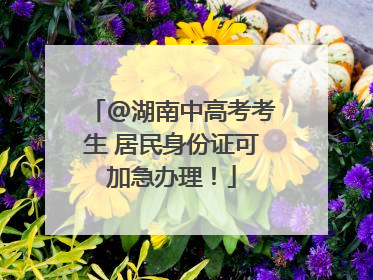 @湖南中高考考生 居民身份证可加急办理！