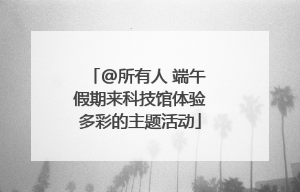 @所有人 端午假期来科技馆体验多彩的主题活动