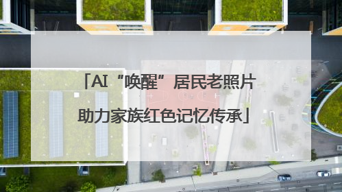 AI“唤醒”居民老照片 助力家族红色记忆传承