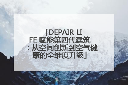 DEPAIR LIFE 赋能第四代建筑：从空间创新到空气健康的全维度升级