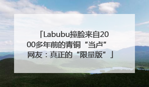 Labubu撞脸来自2000多年前的青铜“当卢” 网友：真正的“限量版”
