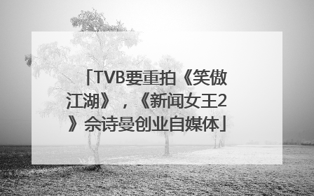 TVB要重拍《笑傲江湖》，《新闻女王2》佘诗曼创业自媒体