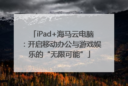 iPad+海马云电脑：开启移动办公与游戏娱乐的“无限可能”
